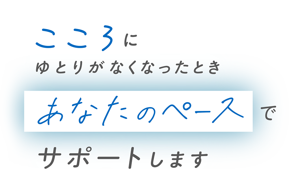 こころにゆとりがなくなったとき　あなたのペースで　サポートします